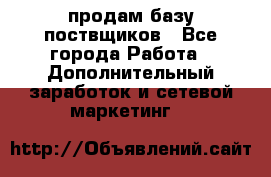 продам базу поствщиков - Все города Работа » Дополнительный заработок и сетевой маркетинг   